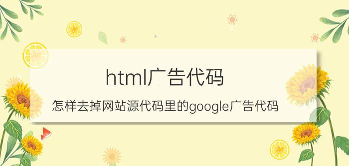 html广告代码 怎样去掉网站源代码里的google广告代码？